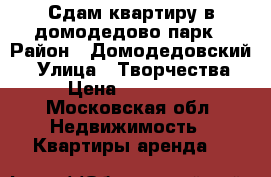 Сдам квартиру в домодедово-парк › Район ­ Домодедовский  › Улица ­ Творчества › Цена ­ 20 000 - Московская обл. Недвижимость » Квартиры аренда   